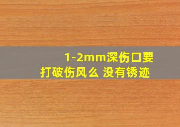 1-2mm深伤口要打破伤风么 没有锈迹